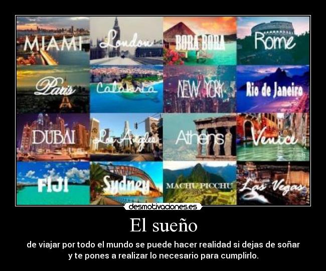 El sueño - de viajar por todo el mundo se puede hacer realidad si dejas de soñar
y te pones a realizar lo necesario para cumplirlo.