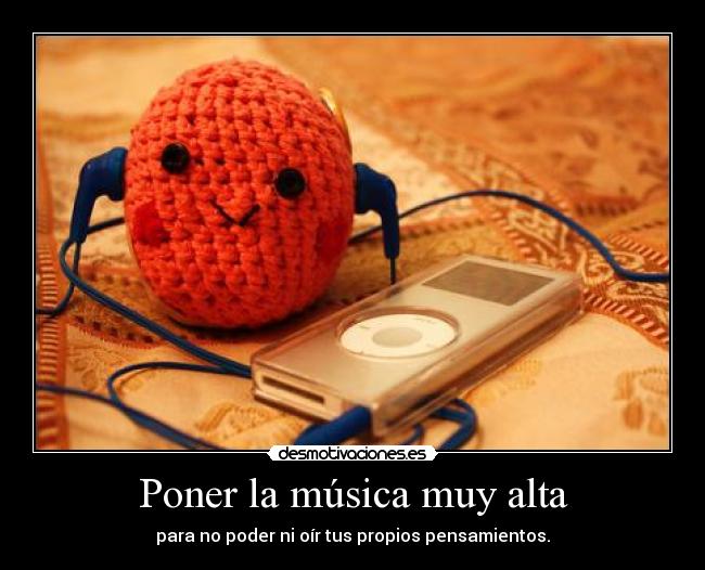 Poner la música muy alta - para no poder ni oír tus propios pensamientos.