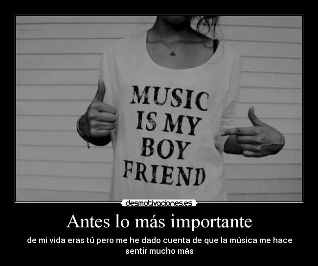 Antes lo más importante - de mi vida eras tú pero me he dado cuenta de que la música me hace
sentir mucho más