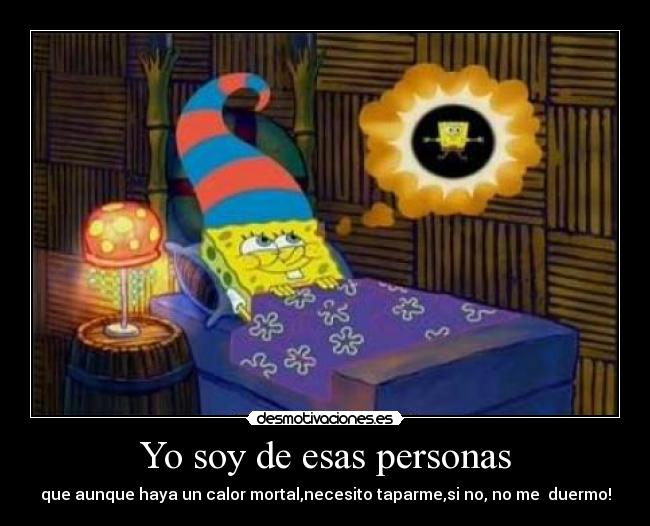 Yo soy de esas personas - que aunque haya un calor mortal,necesito taparme,si no, no me duermo!