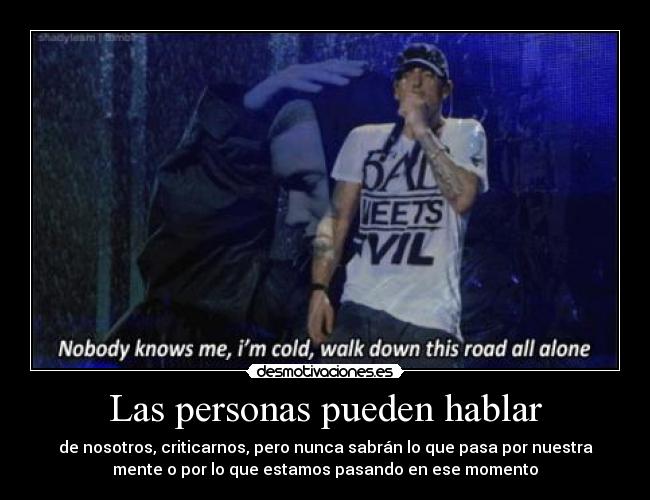 Las personas pueden hablar - de nosotros, criticarnos, pero nunca sabrán lo que pasa por nuestra
mente o por lo que estamos pasando en ese momento