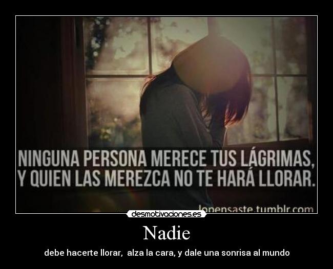 Nadie - debe hacerte llorar,  alza la cara, y dale una sonrisa al mundo