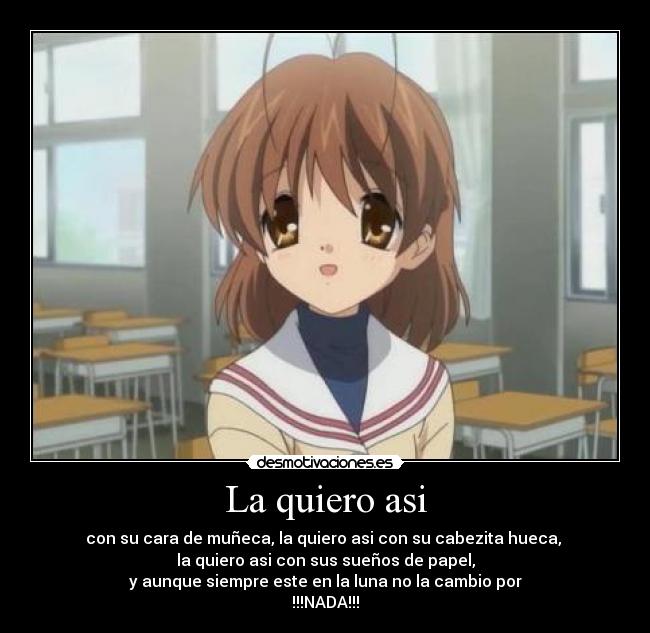 La quiero asi - con su cara de muñeca, la quiero asi con su cabezita hueca, 
la quiero asi con sus sueños de papel,
y aunque siempre este en la luna no la cambio por
!!!NADA!!!