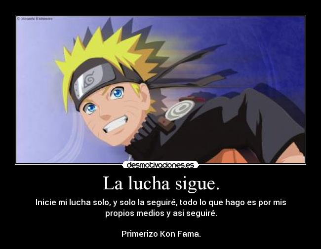 La lucha sigue. - Inicie mi lucha solo, y solo la seguiré, todo lo que hago es por mis
propios medios y asi seguiré.
Primerizo Kon Fama.