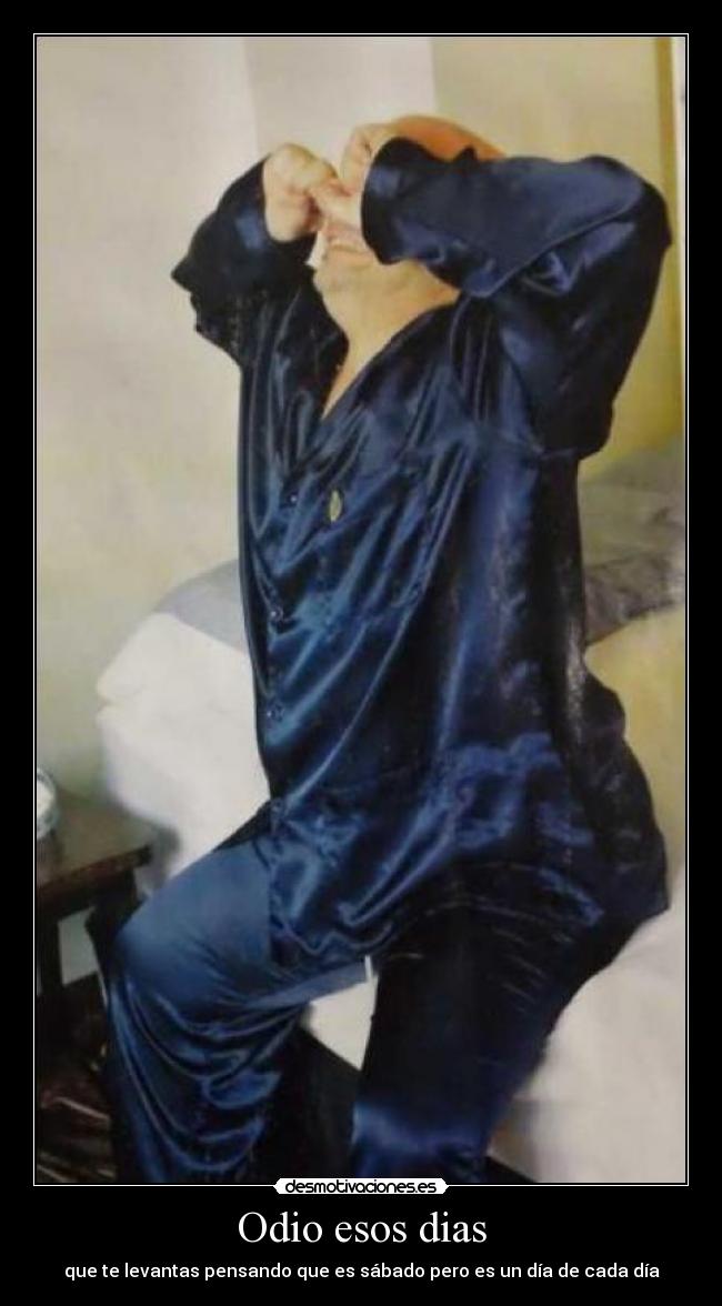 Odio esos dias - que te levantas pensando que es sábado pero es un día de cada día