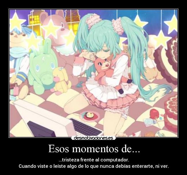 Esos momentos de... - ...tristeza frente al computador.
Cuando viste o leíste algo de lo que nunca debías enterarte, ni ver.