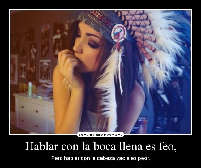 Hablar con la boca llena es feo, - Pero hablar con la cabeza vacia es peor.