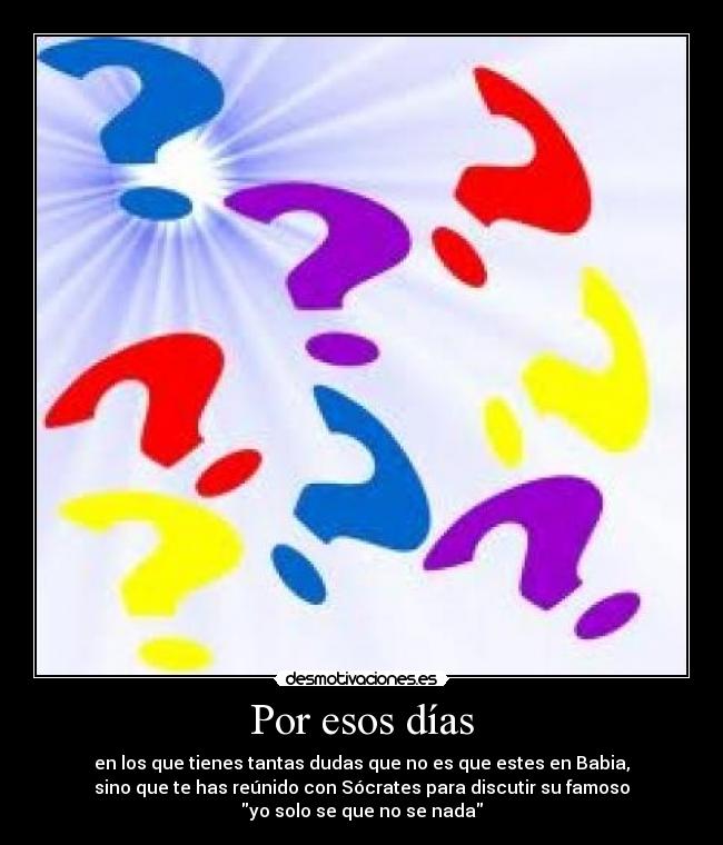Por esos días - en los que tienes tantas dudas que no es que estes en Babia,
sino que te has reúnido con Sócrates para discutir su famoso
yo solo se que no se nada