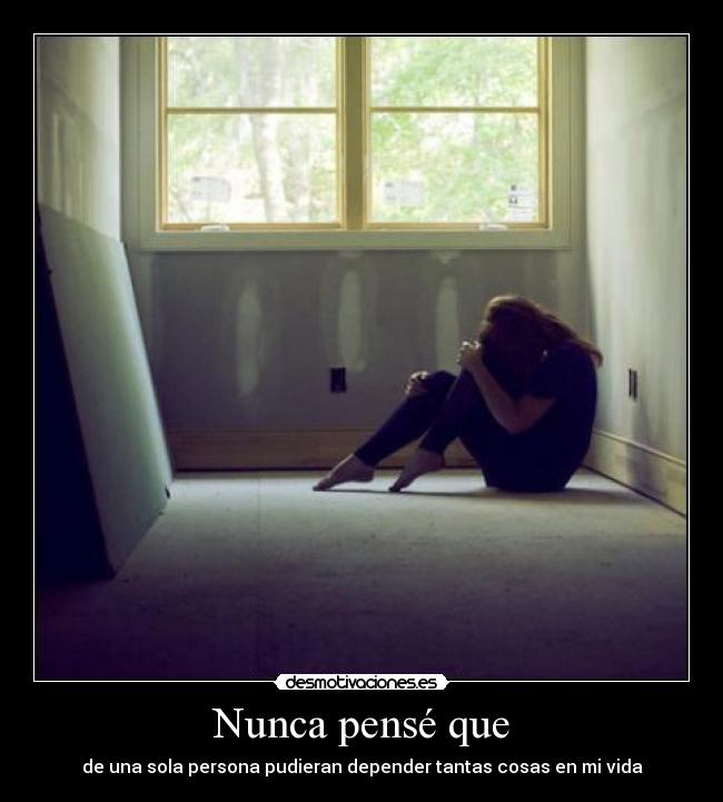 Nunca pensé que - de una sola persona pudieran depender tantas cosas en mi vida