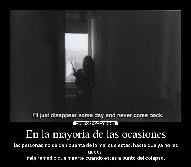 En la mayoría de las ocasiones - las personas no se dan cuenta de lo mal que estas, hasta que ya no les queda
más remedio que mirarte cuando estas a punto del colapso.