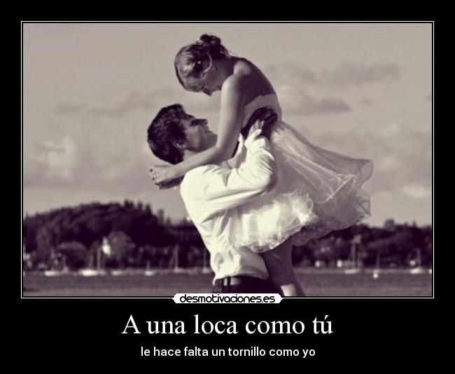 A una loca como tú - le hace falta un tornillo como yo