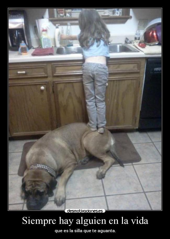 Siempre hay alguien en la vida - que es la silla que te aguanta.