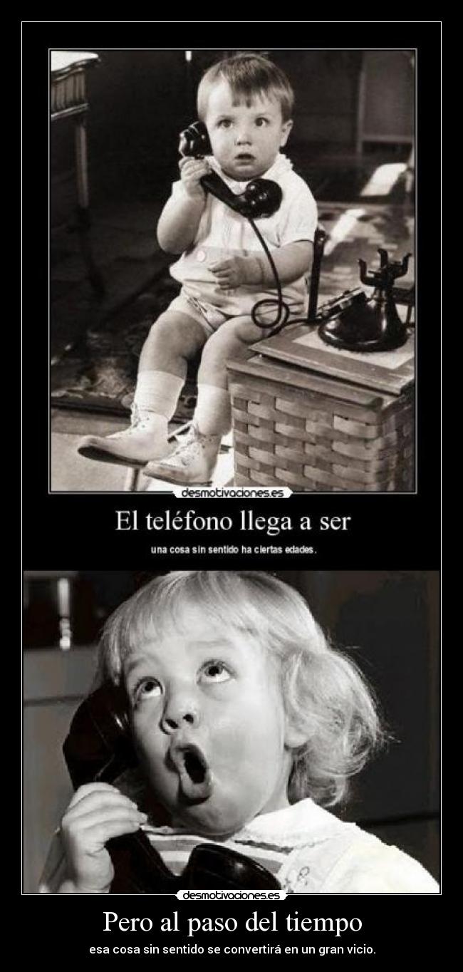 Pero al paso del tiempo - esa cosa sin sentido se convertirá en un gran vicio.