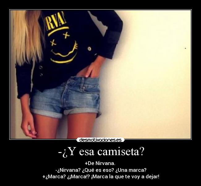 -¿Y esa camiseta? - +De Nirvana.
-¿Nirvana? ¿Qué es eso? ¿Una marca?
+¿Marca? ¿¡Marca!? ¡Marca la que te voy a dejar!
