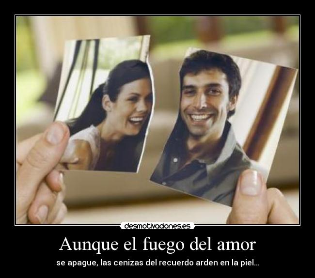 Aunque el fuego del amor - se apague, las cenizas del recuerdo arden en la piel...