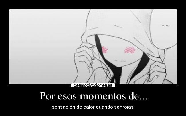 Por esos momentos de... - sensación de calor cuando sonrojas.