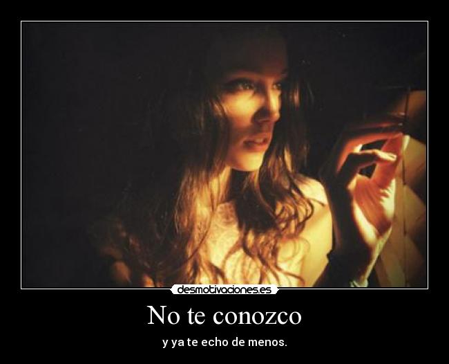 No te conozco - y ya te echo de menos.