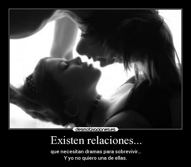 Existen relaciones... - que necesitan dramas para sobrevivir...
Y yo no quiero una de ellas.