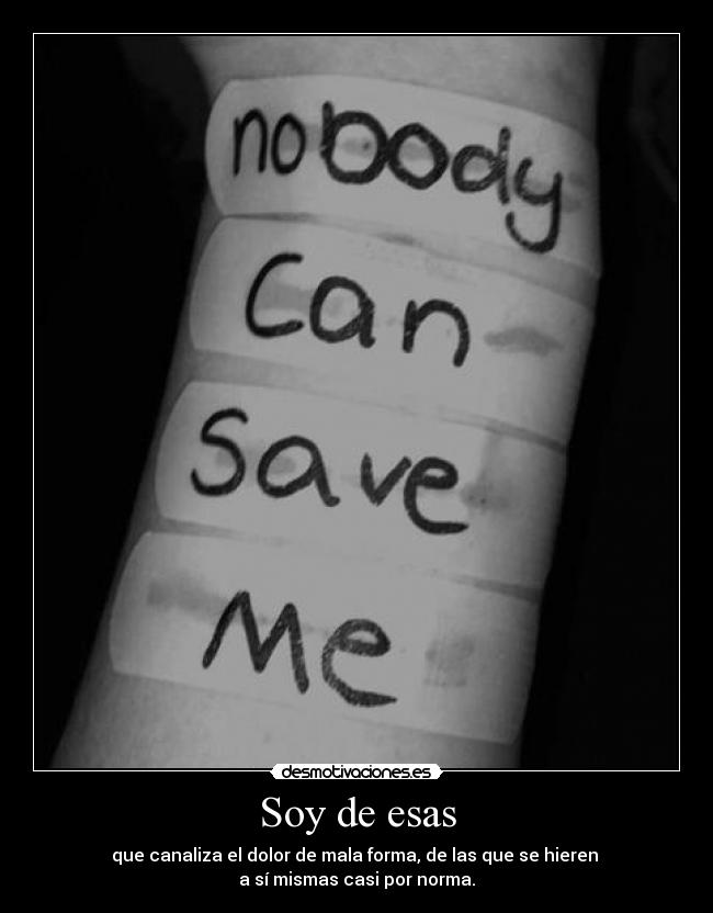 Soy de esas - que canaliza el dolor de mala forma, de las que se hieren
a sí mismas casi por norma.