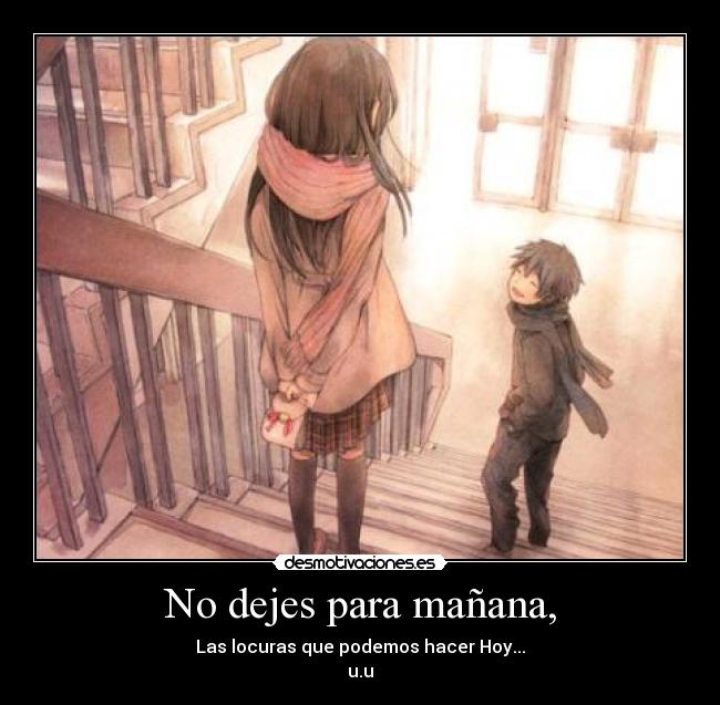 No dejes para mañana, - Las locuras que podemos hacer Hoy...
u.u
