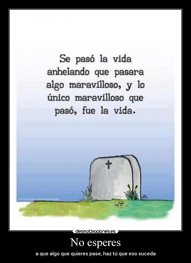 No esperes - a que algo que quieres pase, haz tú que eso suceda