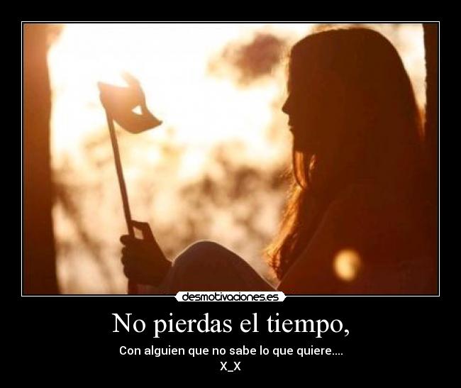 No pierdas el tiempo, - Con alguien que no sabe lo que quiere....
X_X