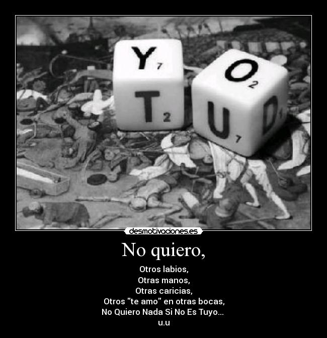 No quiero, - Otros labios,
Otras manos,
Otras caricias,
Otros te amo en otras bocas,
No Quiero Nada Si No Es Tuyo...
u.u