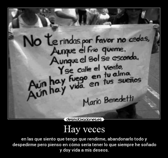 Hay veces - en las que siento que tengo que rendirme, abandonarlo todo y
despedirme pero pienso en cómo sería tener lo que siempre he soñado
y doy vida a mis deseos.