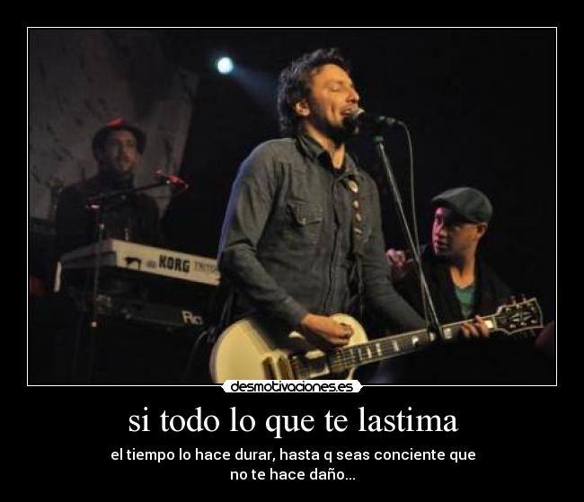 si todo lo que te lastima - el tiempo lo hace durar, hasta q seas conciente que
no te hace daño...