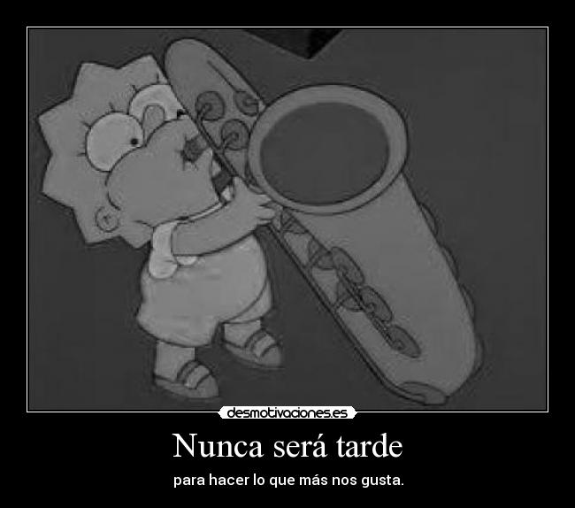 Nunca será tarde - para hacer lo que más nos gusta.