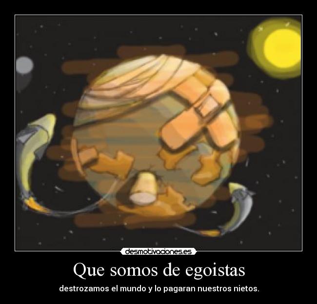 Que somos de egoistas - destrozamos el mundo y lo pagaran nuestros nietos.