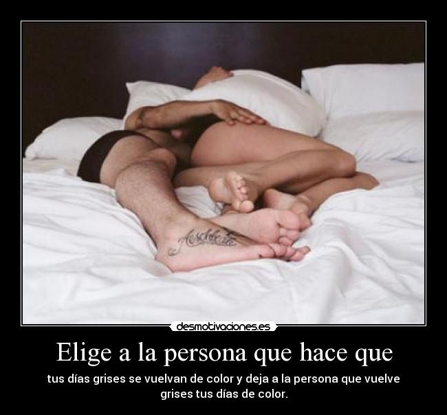 Elige a la persona que hace que - tus días grises se vuelvan de color y deja a la persona que vuelve
grises tus días de color.