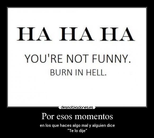 Por esos momentos - en los que haces algo mal y alguien dice
Te lo dije