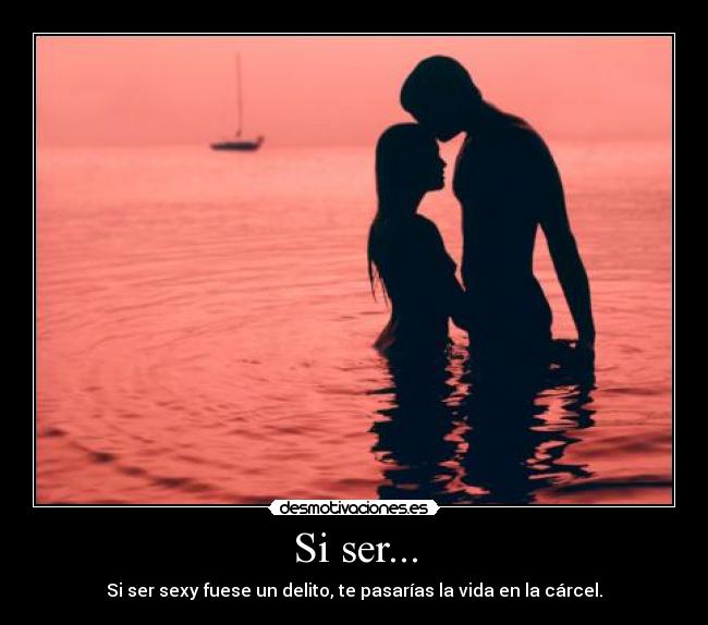 Si ser... - Si ser sexy fuese un delito, te pasarías la vida en la cárcel.