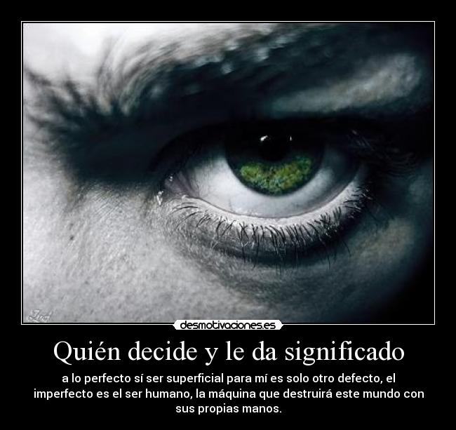Quién decide y le da significado - a lo perfecto sí ser superficial para mí es solo otro defecto, el
imperfecto es el ser humano, la máquina que destruirá este mundo con
sus propias manos.