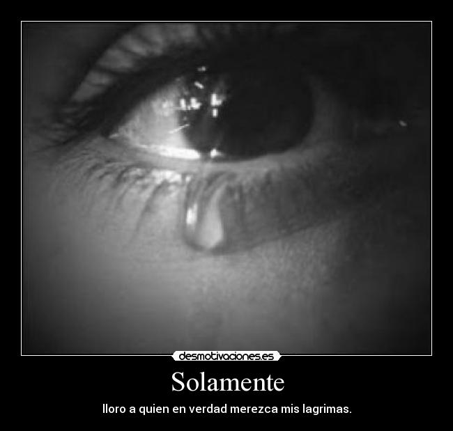 Solamente - lloro a quien en verdad merezca mis lagrimas.