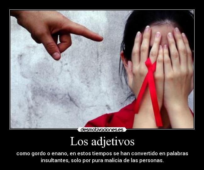 Los adjetivos - como gordo o enano, en estos tiempos se han convertido en palabras
insultantes, solo por pura malicia de las personas.