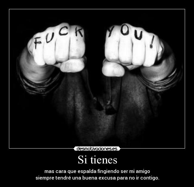 Si tienes - mas cara que espalda fingiendo ser mi amigo
siempre tendré una buena excusa para no ir contigo.