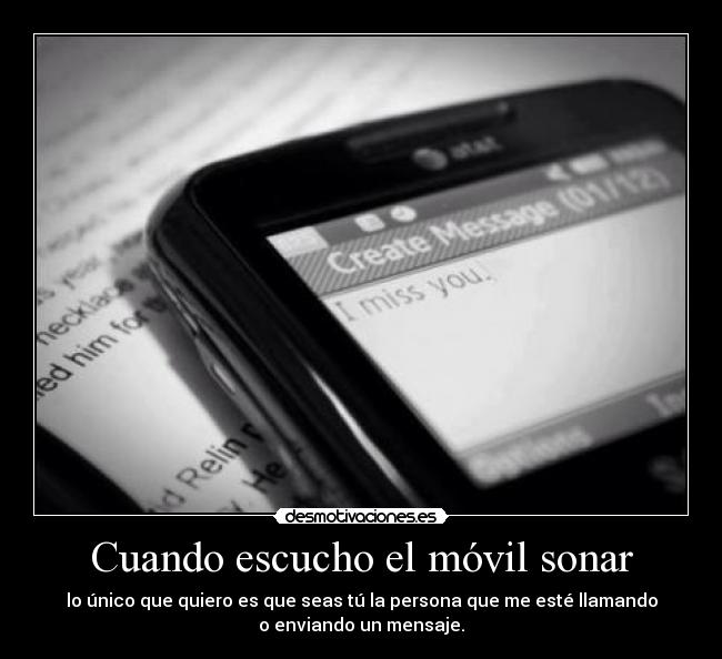 Cuando escucho el móvil sonar - lo único que quiero es que seas tú la persona que me esté llamando
o enviando un mensaje.