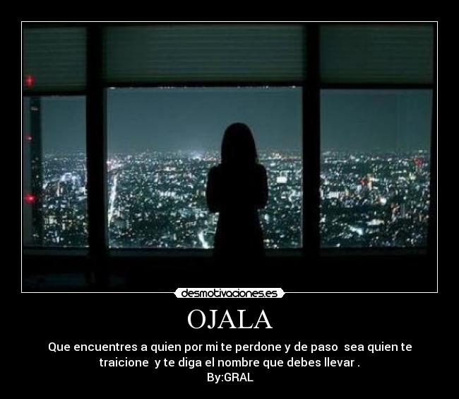 OJALA - Que encuentres a quien por mi te perdone y de paso sea quien te
traicione y te diga el nombre que debes llevar .
By:GRAL