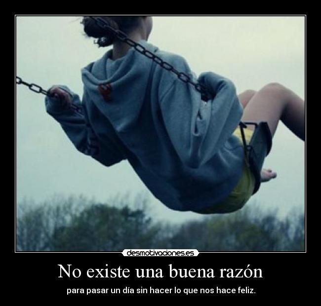No existe una buena razón - para pasar un día sin hacer lo que nos hace feliz.