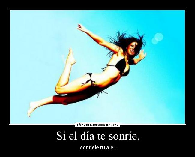 Si el día te sonríe, - sonriele tu a él.
