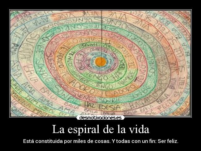 La espiral de la vida - Está constituida por miles de cosas. Y todas con un fin: Ser feliz.