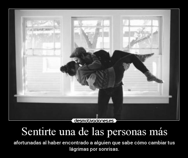 Sentirte una de las personas más - afortunadas al haber encontrado a alguien que sabe cómo cambiar tus
lágrimas por sonrisas.