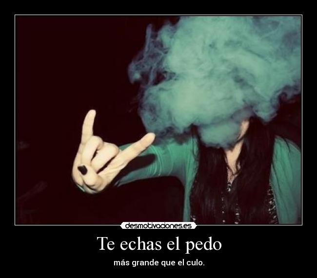 Te echas el pedo - más grande que el culo.