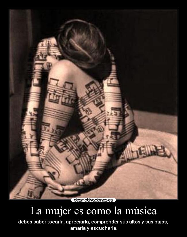 La mujer es como la música - debes saber tocarla, apreciarla, comprender sus altos y sus bajos,
amarla y escucharla.