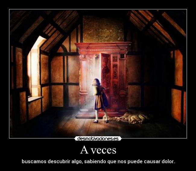 A veces - buscamos descubrir algo, sabiendo que nos puede causar dolor.