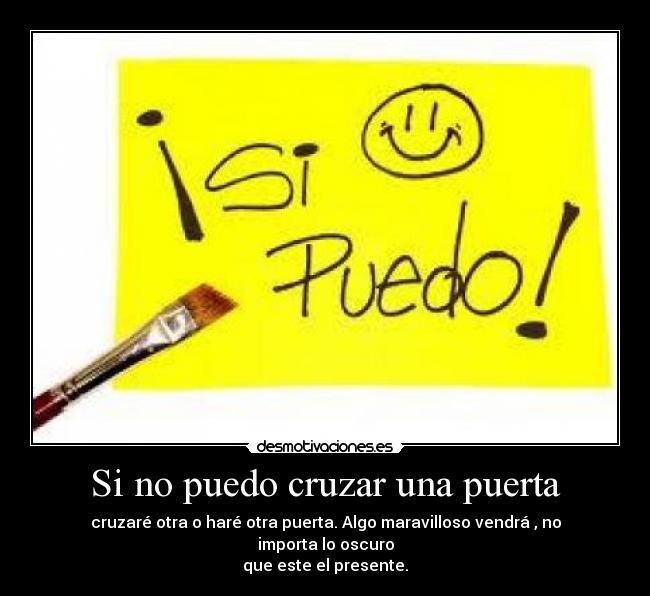 Si no puedo cruzar una puerta - cruzaré otra o haré otra puerta. Algo maravilloso vendrá , no importa lo oscuro
que este el presente.