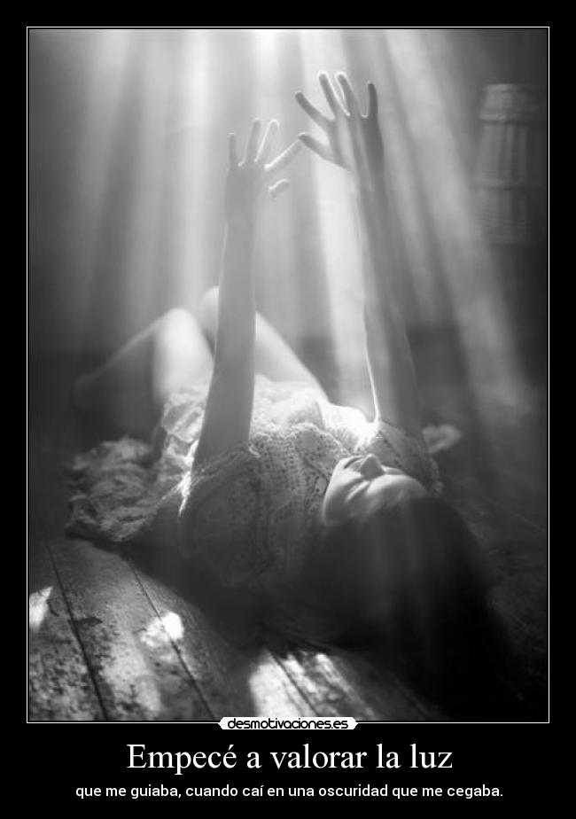 Empecé a valorar la luz - que me guiaba, cuando caí en una oscuridad que me cegaba.