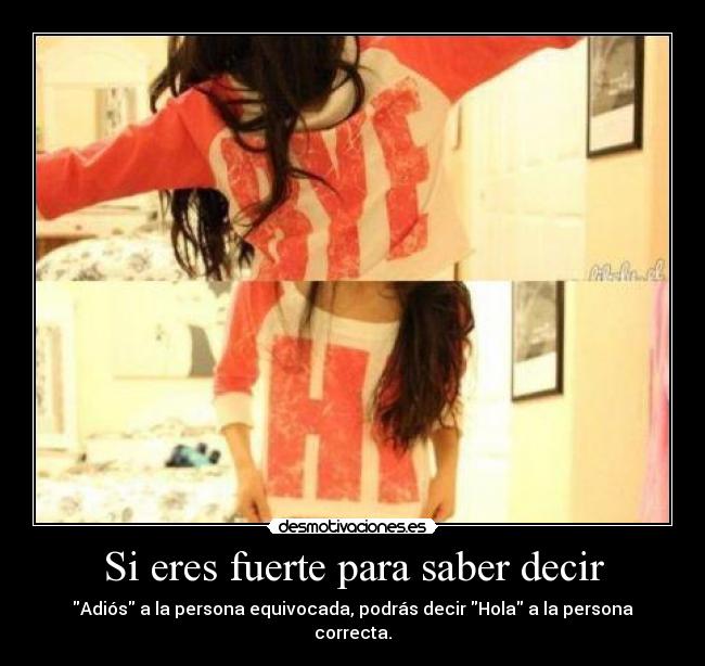 Si eres fuerte para saber decir - Adiós a la persona equivocada, podrás decir Hola a la persona correcta.